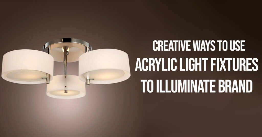 Creative Ways To Use Acrylic Light Fixtures To Illuminate Brand
